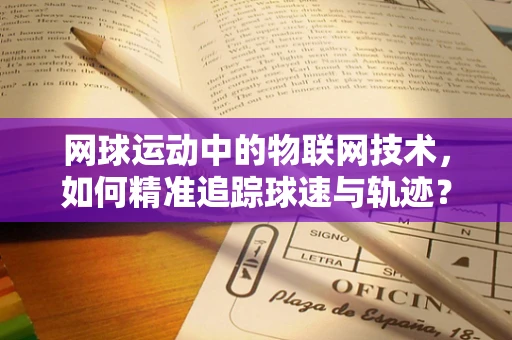 网球运动中的物联网技术，如何精准追踪球速与轨迹？