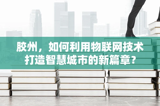 胶州，如何利用物联网技术打造智慧城市的新篇章？