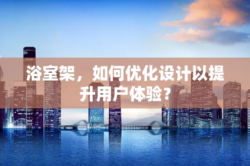 浴室架，如何优化设计以提升用户体验？