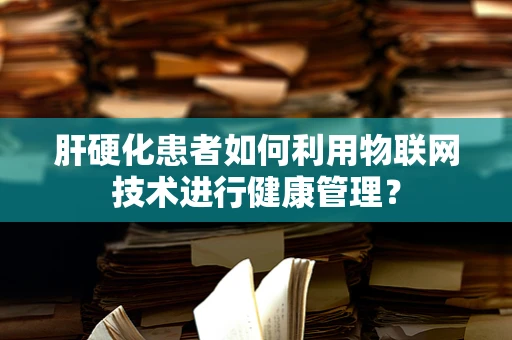 肝硬化患者如何利用物联网技术进行健康管理？