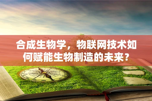 合成生物学，物联网技术如何赋能生物制造的未来？