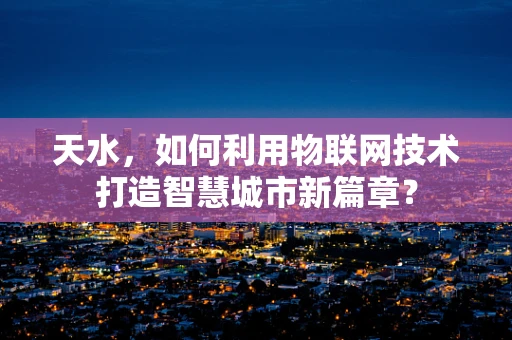 天水，如何利用物联网技术打造智慧城市新篇章？