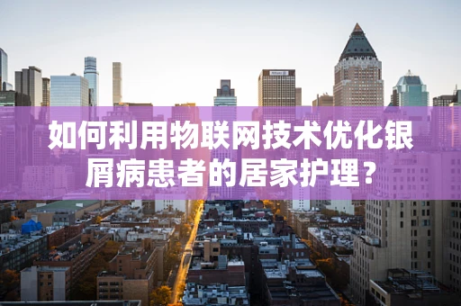 如何利用物联网技术优化银屑病患者的居家护理？