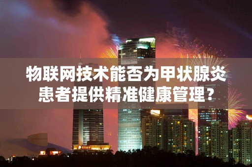 物联网技术能否为甲状腺炎患者提供精准健康管理？