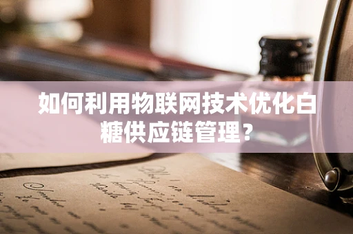 如何利用物联网技术优化白糖供应链管理？