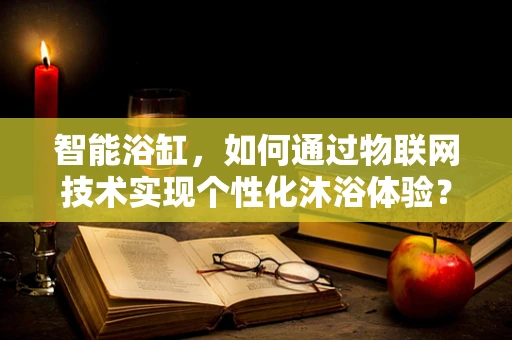 智能浴缸，如何通过物联网技术实现个性化沐浴体验？