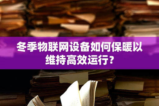 冬季物联网设备如何保暖以维持高效运行？