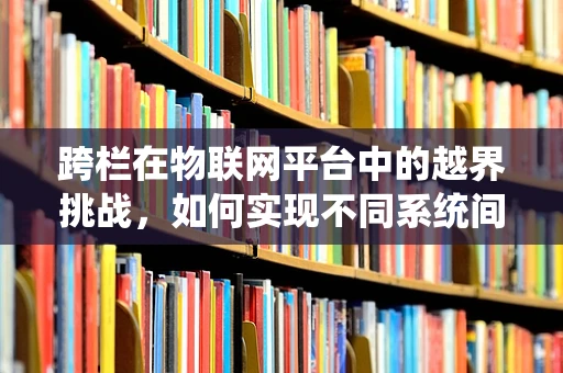 跨栏在物联网平台中的越界挑战，如何实现不同系统间的无缝对接？