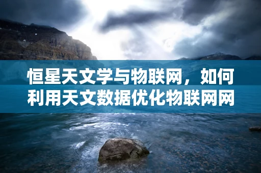恒星天文学与物联网，如何利用天文数据优化物联网网络？