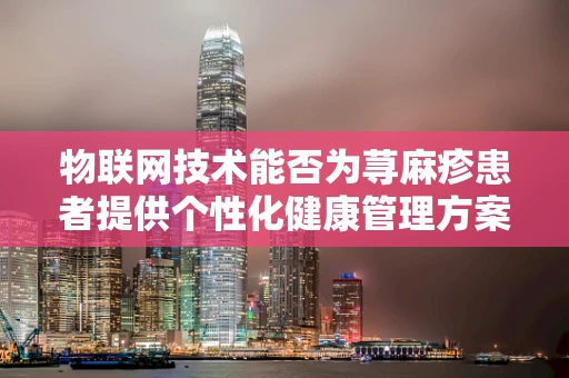 物联网技术能否为荨麻疹患者提供个性化健康管理方案？
