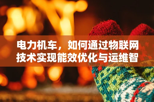 电力机车，如何通过物联网技术实现能效优化与运维智能化？
