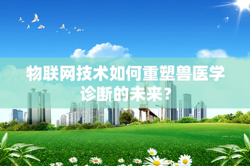 物联网技术如何重塑兽医学诊断的未来？