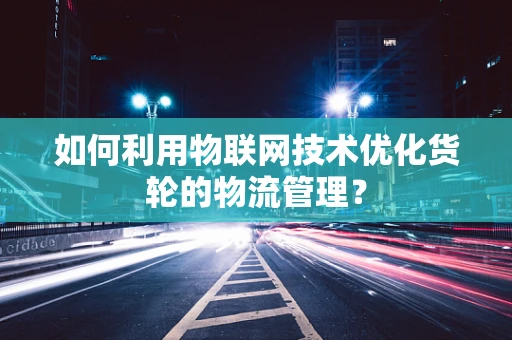 如何利用物联网技术优化货轮的物流管理？