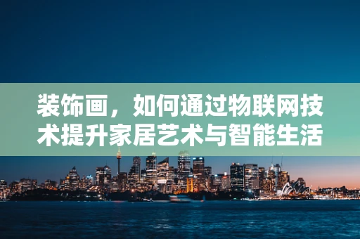 装饰画，如何通过物联网技术提升家居艺术与智能生活的融合？