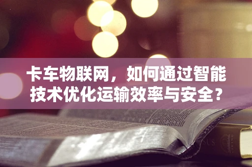 卡车物联网，如何通过智能技术优化运输效率与安全？