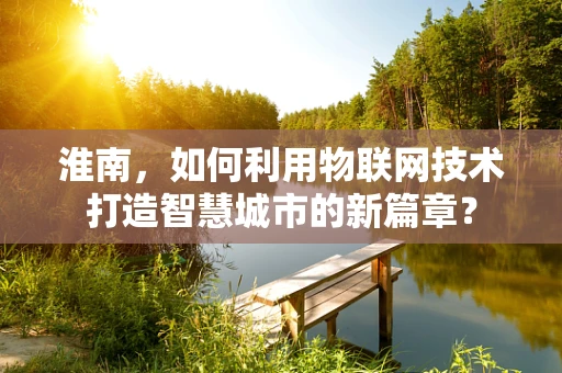 淮南，如何利用物联网技术打造智慧城市的新篇章？