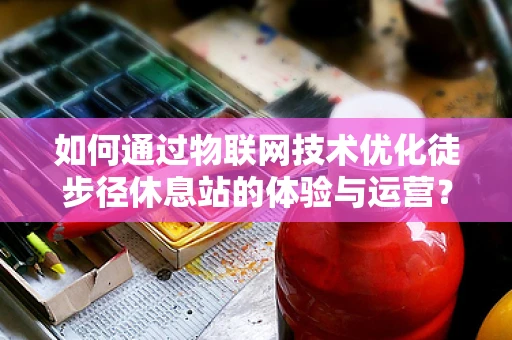 如何通过物联网技术优化徒步径休息站的体验与运营？