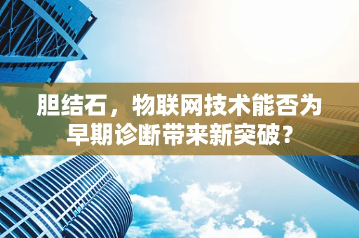 胆结石，物联网技术能否为早期诊断带来新突破？
