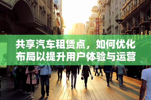 共享汽车租赁点，如何优化布局以提升用户体验与运营效率？