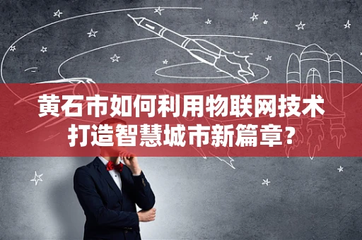黄石市如何利用物联网技术打造智慧城市新篇章？