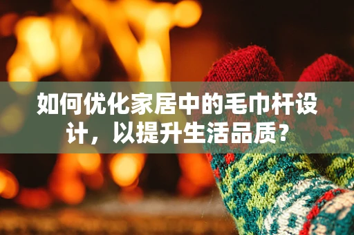 如何优化家居中的毛巾杆设计，以提升生活品质？