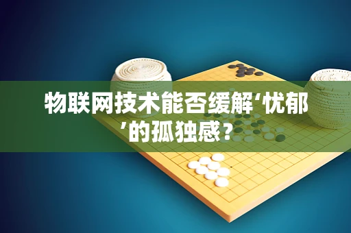 物联网技术能否缓解‘忧郁’的孤独感？