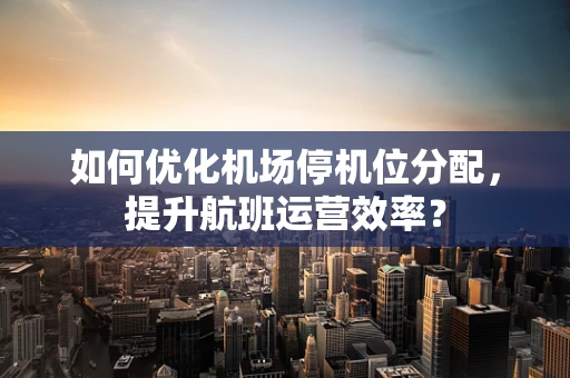 如何优化机场停机位分配，提升航班运营效率？