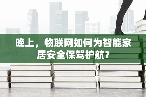 晚上，物联网如何为智能家居安全保驾护航？