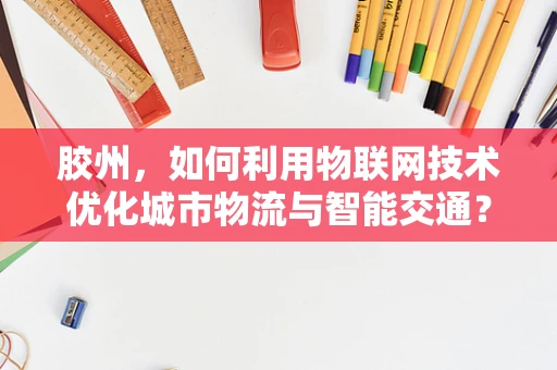 胶州，如何利用物联网技术优化城市物流与智能交通？