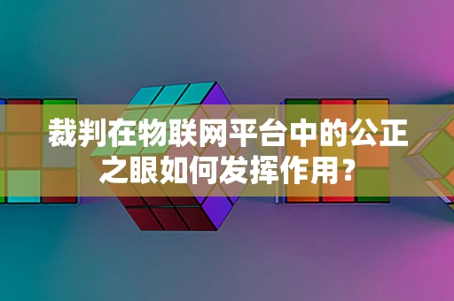 裁判在物联网平台中的公正之眼如何发挥作用？