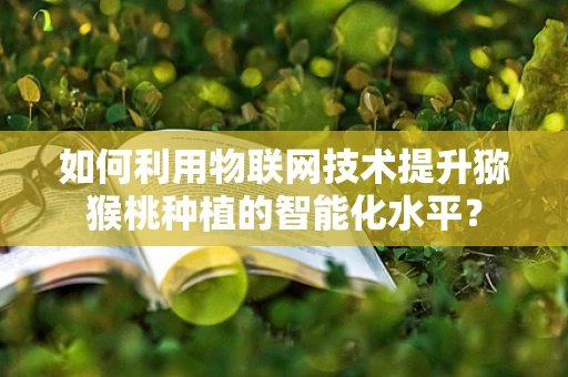 如何利用物联网技术提升猕猴桃种植的智能化水平？
