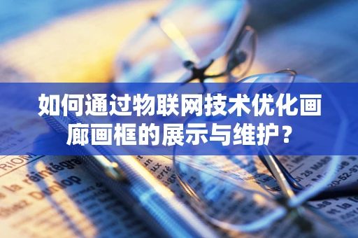 如何通过物联网技术优化画廊画框的展示与维护？