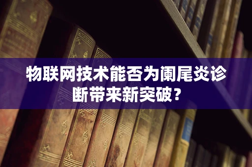 物联网技术能否为阑尾炎诊断带来新突破？