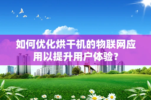如何优化烘干机的物联网应用以提升用户体验？