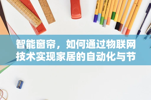 智能窗帘，如何通过物联网技术实现家居的自动化与节能？