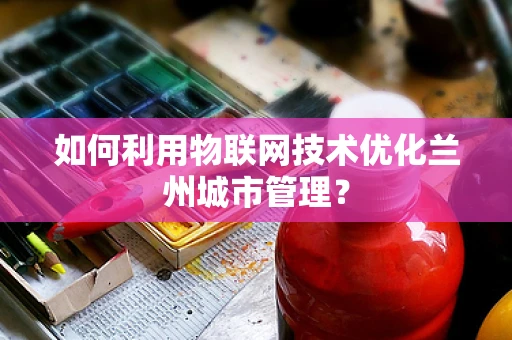 如何利用物联网技术优化兰州城市管理？