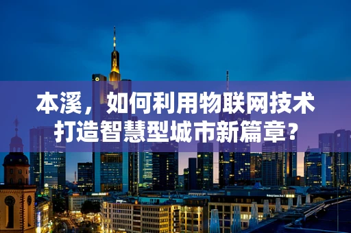 本溪，如何利用物联网技术打造智慧型城市新篇章？