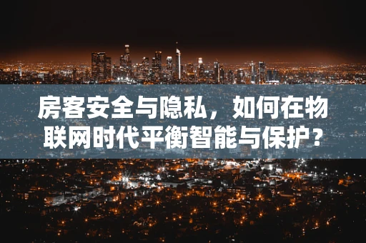 房客安全与隐私，如何在物联网时代平衡智能与保护？