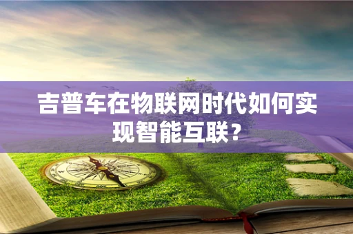 吉普车在物联网时代如何实现智能互联？