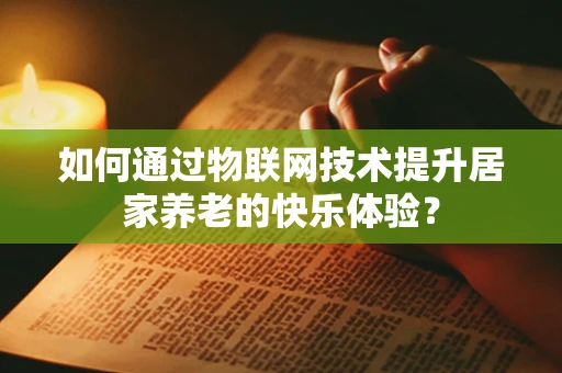 如何通过物联网技术提升居家养老的快乐体验？