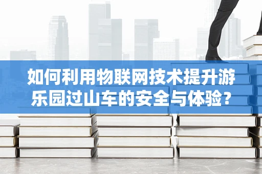 如何利用物联网技术提升游乐园过山车的安全与体验？
