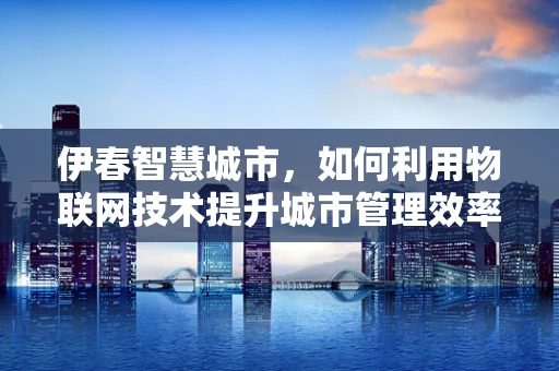 伊春智慧城市，如何利用物联网技术提升城市管理效率？