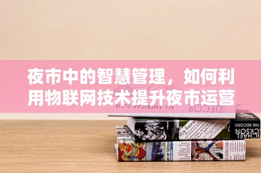 夜市中的智慧管理，如何利用物联网技术提升夜市运营效率？