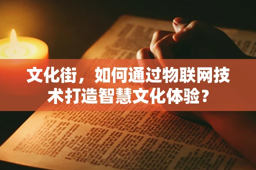 文化街，如何通过物联网技术打造智慧文化体验？