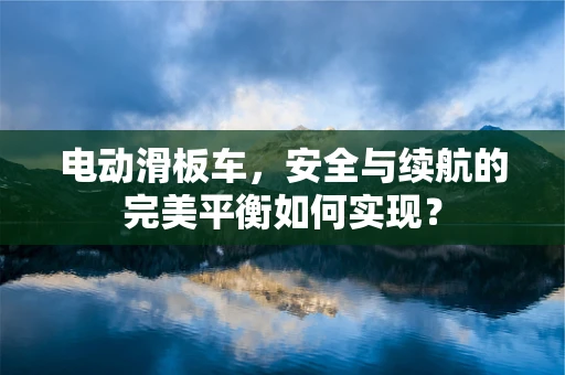 电动滑板车，安全与续航的完美平衡如何实现？