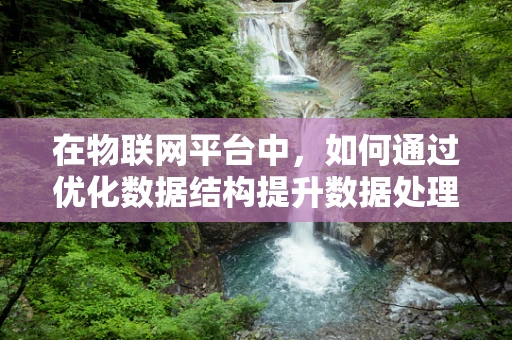 在物联网平台中，如何通过优化数据结构提升数据处理效率？