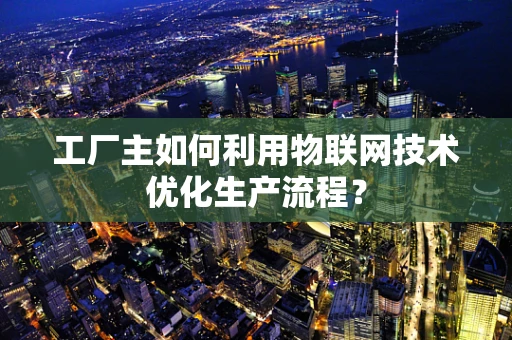 工厂主如何利用物联网技术优化生产流程？