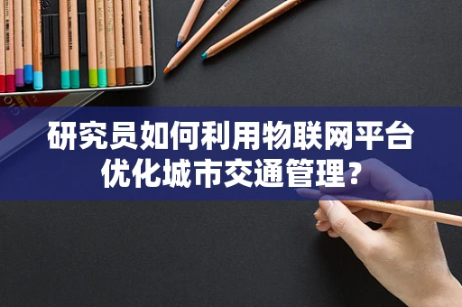 研究员如何利用物联网平台优化城市交通管理？