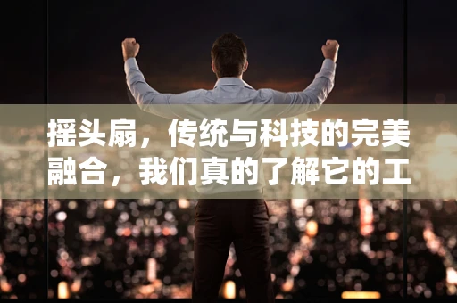 摇头扇，传统与科技的完美融合，我们真的了解它的工作原理吗？