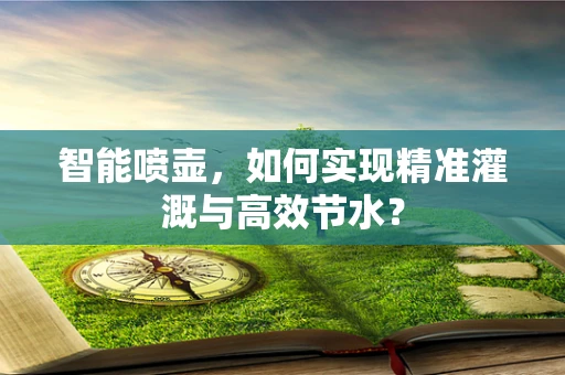 智能喷壶，如何实现精准灌溉与高效节水？